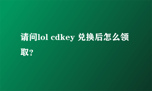 请问lol cdkey 兑换后怎么领取？