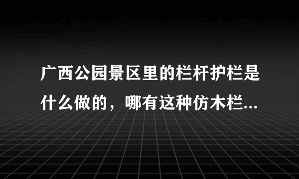 广西公园景区里的栏杆护栏是什么做的，哪有这种仿木栏杆厂家？