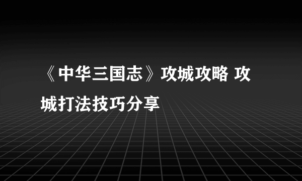 《中华三国志》攻城攻略 攻城打法技巧分享