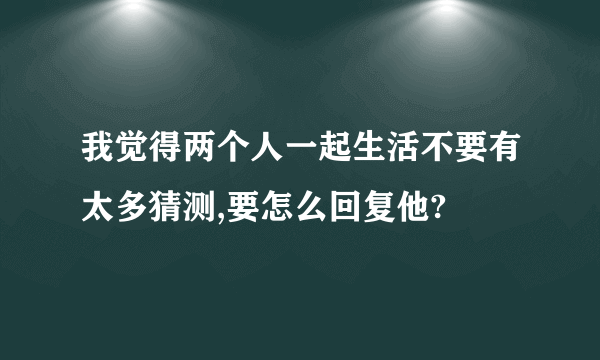 我觉得两个人一起生活不要有太多猜测,要怎么回复他?