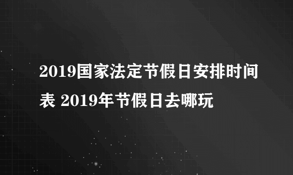 2019国家法定节假日安排时间表 2019年节假日去哪玩