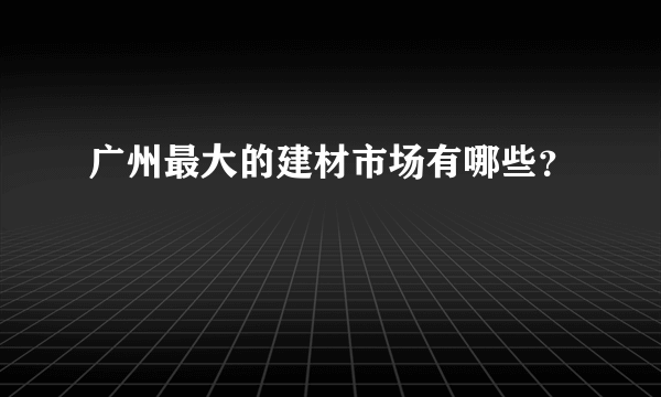 广州最大的建材市场有哪些？