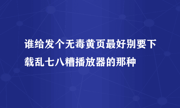 谁给发个无毒黄页最好别要下载乱七八糟播放器的那种