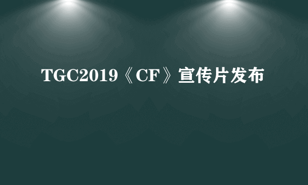 TGC2019《CF》宣传片发布