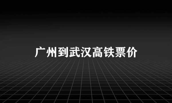 广州到武汉高铁票价