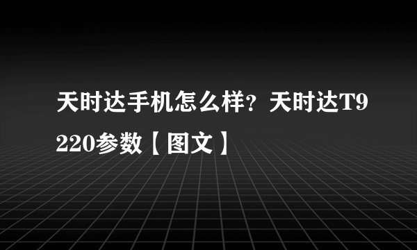 天时达手机怎么样？天时达T9220参数【图文】