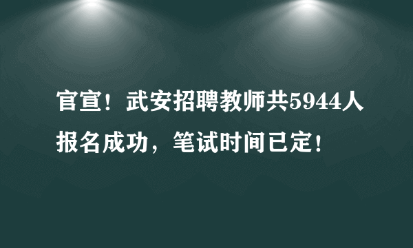 官宣！武安招聘教师共5944人报名成功，笔试时间已定！