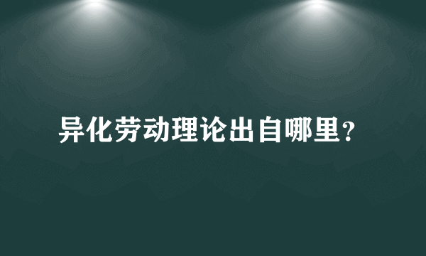 异化劳动理论出自哪里？