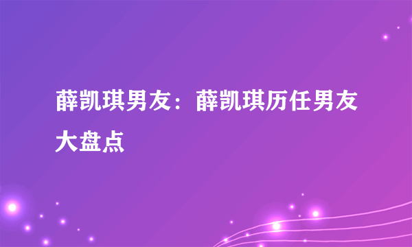 薛凯琪男友：薛凯琪历任男友大盘点