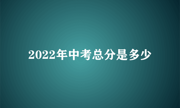 2022年中考总分是多少