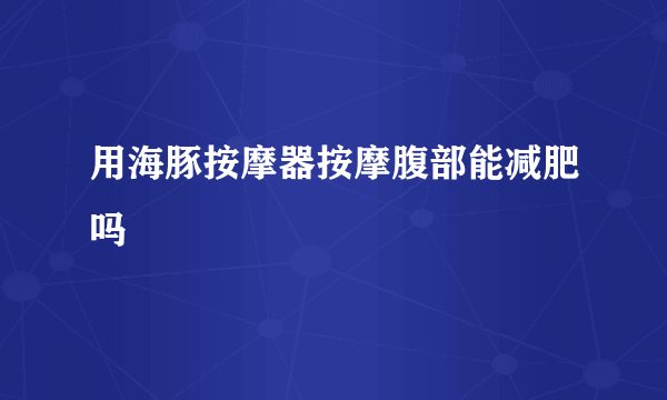 用海豚按摩器按摩腹部能减肥吗