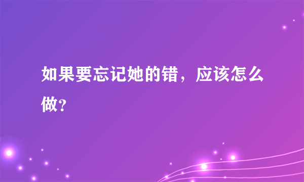 如果要忘记她的错，应该怎么做？