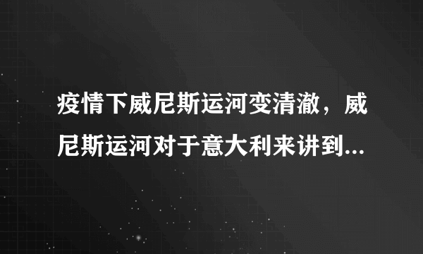 疫情下威尼斯运河变清澈，威尼斯运河对于意大利来讲到底有多重要？