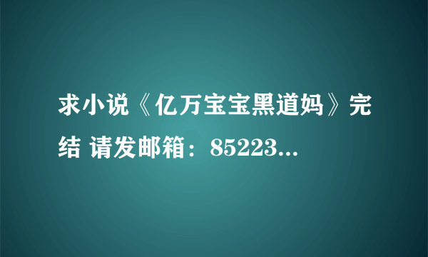 求小说《亿万宝宝黑道妈》完结 请发邮箱：852236671@qq com 谢谢！