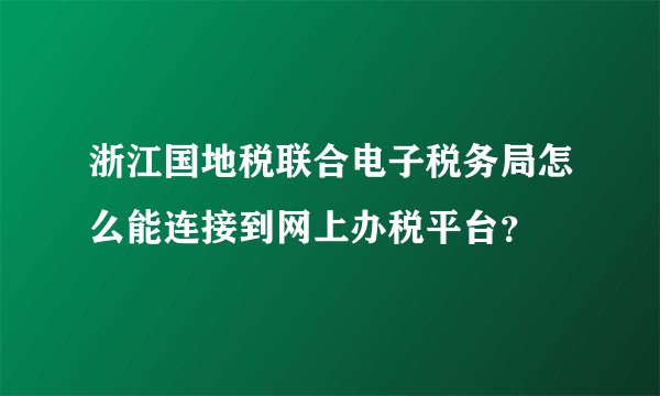 浙江国地税联合电子税务局怎么能连接到网上办税平台？