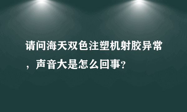 请问海天双色注塑机射胶异常，声音大是怎么回事？