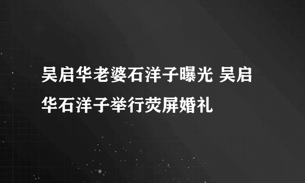 吴启华老婆石洋子曝光 吴启华石洋子举行荧屏婚礼