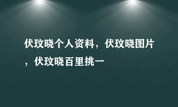 伏玟晓个人资料，伏玟晓图片，伏玟晓百里挑一