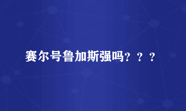 赛尔号鲁加斯强吗？？？