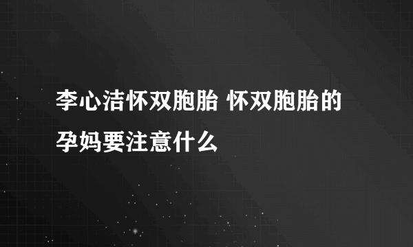 李心洁怀双胞胎 怀双胞胎的孕妈要注意什么