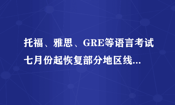 托福、雅思、GRE等语言考试七月份起恢复部分地区线下考试！