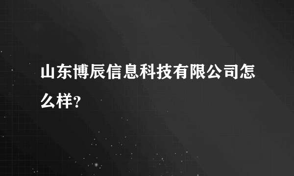 山东博辰信息科技有限公司怎么样？