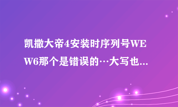 凯撒大帝4安装时序列号WEW6那个是错误的…大写也不行…怎么才能安装啊？跪求高手解答！（我的电脑是win7）