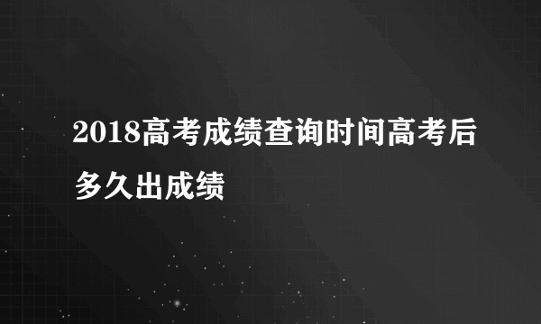 2018高考成绩查询时间高考后多久出成绩