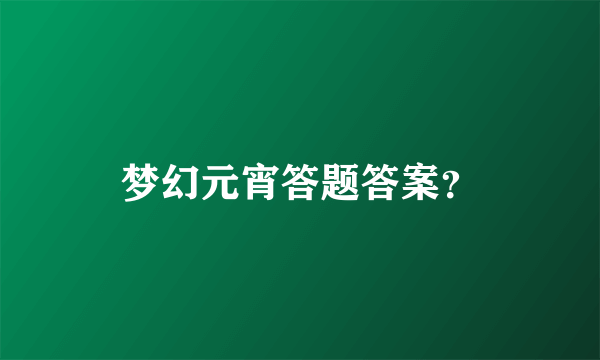 梦幻元宵答题答案？