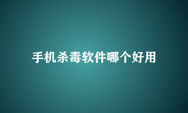 手机杀毒软件哪个好用