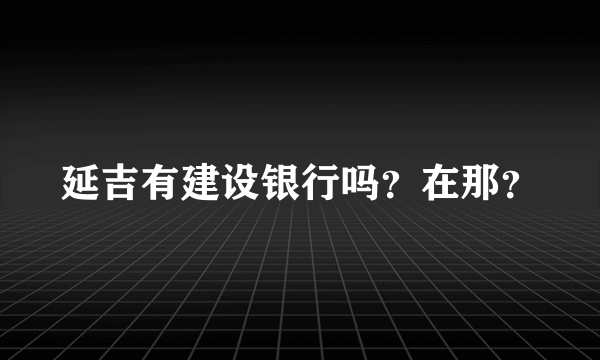 延吉有建设银行吗？在那？