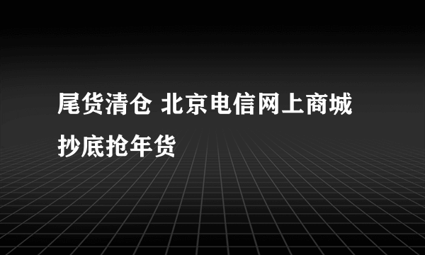 尾货清仓 北京电信网上商城抄底抢年货