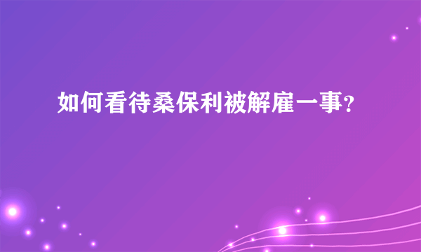 如何看待桑保利被解雇一事？