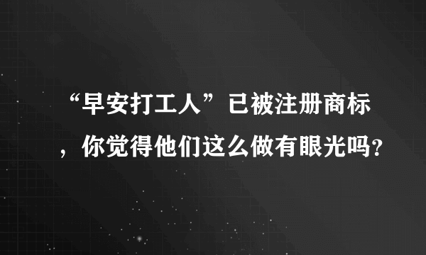 “早安打工人”已被注册商标，你觉得他们这么做有眼光吗？