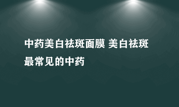 中药美白祛斑面膜 美白祛斑最常见的中药