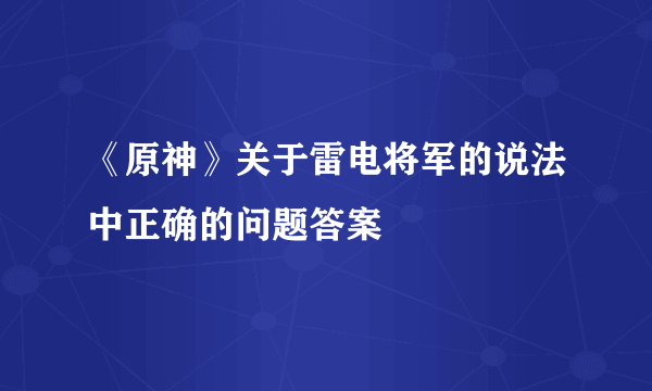 《原神》关于雷电将军的说法中正确的问题答案