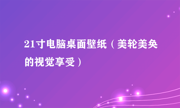 21寸电脑桌面壁纸（美轮美奂的视觉享受）