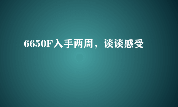 6650F入手两周，谈谈感受