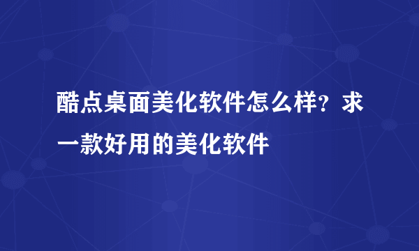 酷点桌面美化软件怎么样？求一款好用的美化软件