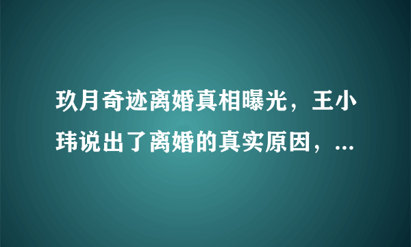 玖月奇迹离婚真相曝光，王小玮说出了离婚的真实原因，对此你怎么看？