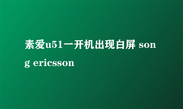 素爱u51一开机出现白屏 song ericsson