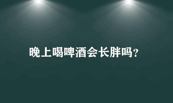 晚上喝啤酒会长胖吗？