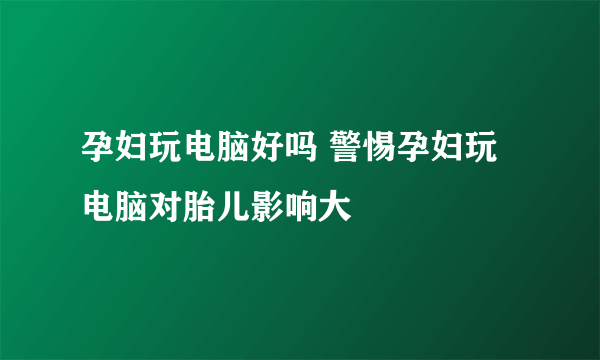 孕妇玩电脑好吗 警惕孕妇玩电脑对胎儿影响大