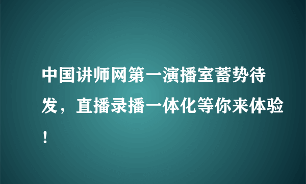 中国讲师网第一演播室蓄势待发，直播录播一体化等你来体验！