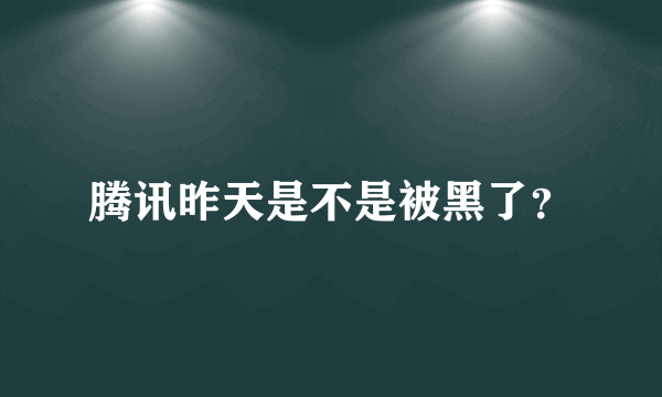 腾讯昨天是不是被黑了？