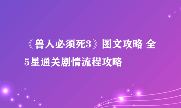 《兽人必须死3》图文攻略 全5星通关剧情流程攻略