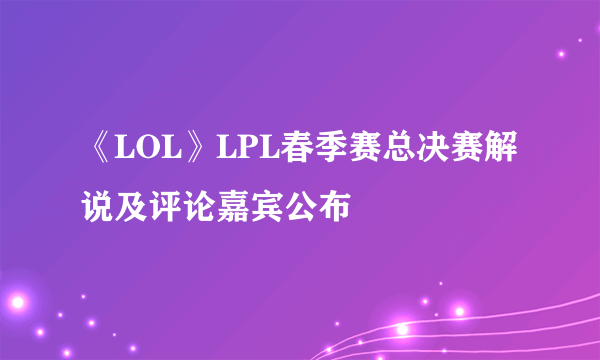 《LOL》LPL春季赛总决赛解说及评论嘉宾公布