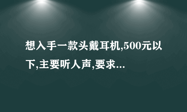 想入手一款头戴耳机,500元以下,主要听人声,要求通透性好,输出是iriverE300。