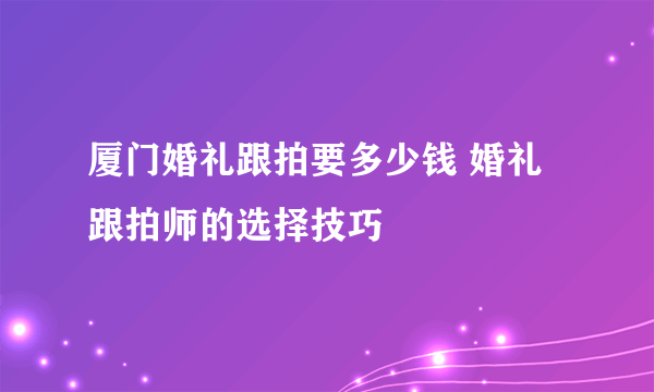 厦门婚礼跟拍要多少钱 婚礼跟拍师的选择技巧