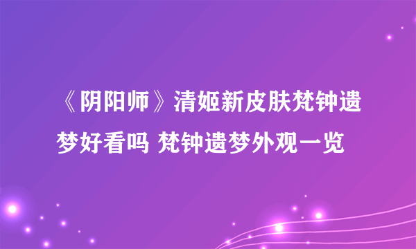 《阴阳师》清姬新皮肤梵钟遗梦好看吗 梵钟遗梦外观一览